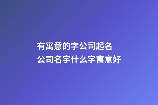 有寓意的字公司起名 公司名字什么字寓意好-第1张-公司起名-玄机派